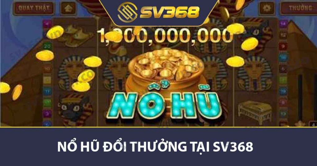 Nổ Hũ Đổi Thưởng - Cách Chơi Hiệu Quả Và Top Game Hot 1 Nổ hũ đổi thưởng tại SV368